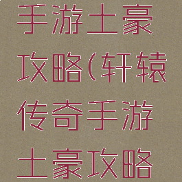 轩辕传奇手游土豪攻略(轩辕传奇手游土豪攻略大全)