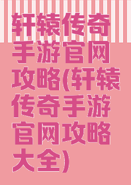 轩辕传奇手游官网攻略(轩辕传奇手游官网攻略大全)