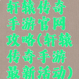 轩辕传奇手游官网攻略(轩辕传奇手游最新活动)
