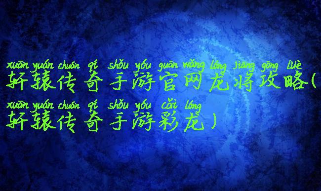 轩辕传奇手游官网龙将攻略(轩辕传奇手游彩龙)