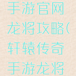 轩辕传奇手游官网龙将攻略(轩辕传奇手游龙将后期)