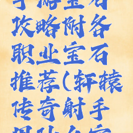 轩辕传奇手游宝石攻略附各职业宝石推荐(轩辕传奇射手用什么宝石)