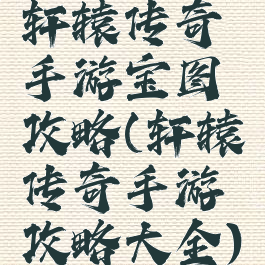 轩辕传奇手游宝图攻略(轩辕传奇手游攻略大全)