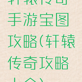 轩辕传奇手游宝图攻略(轩辕传奇攻略大全)