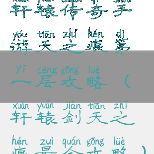 轩辕传奇手游天之痕第一层攻略(轩辕剑天之痕最全攻略)