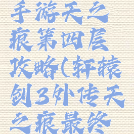 轩辕传奇手游天之痕第四层攻略(轩辕剑3外传天之痕最终完美攻略)