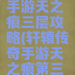 轩辕传奇手游天之痕三层攻略(轩辕传奇手游天之痕第三层)