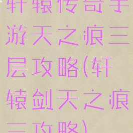 轩辕传奇手游天之痕三层攻略(轩辕剑天之痕三攻略)