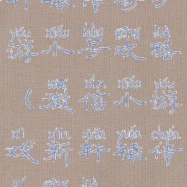 轩辕传奇手游小号攻略(微信小游戏新轩辕传奇攻略)