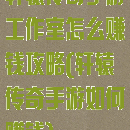 轩辕传奇手游工作室怎么赚钱攻略(轩辕传奇手游如何赚钱)