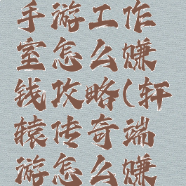 轩辕传奇手游工作室怎么赚钱攻略(轩辕传奇端游怎么赚钱)