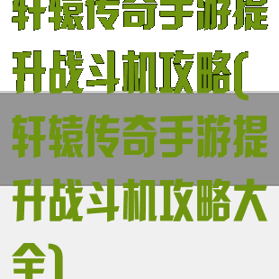 轩辕传奇手游提升战斗机攻略(轩辕传奇手游提升战斗机攻略大全)