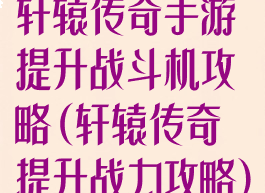 轩辕传奇手游提升战斗机攻略(轩辕传奇提升战力攻略)