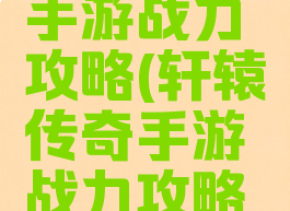 轩辕传奇手游战力攻略(轩辕传奇手游战力攻略大全)