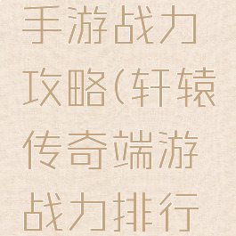 轩辕传奇手游战力攻略(轩辕传奇端游战力排行榜)