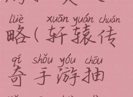 轩辕传奇手游抽奖攻略(轩辕传奇手游抽奖攻略视频)