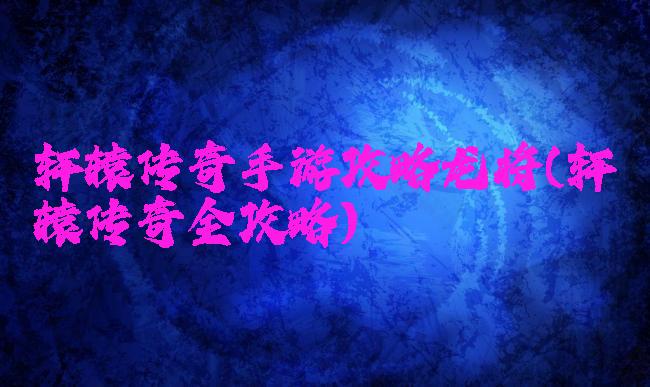 轩辕传奇手游攻略龙将(轩辕传奇全攻略)