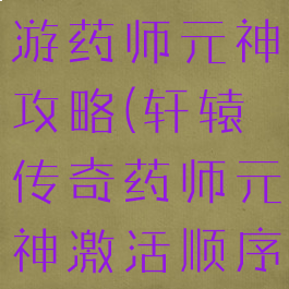轩辕传奇手游药师元神攻略(轩辕传奇药师元神激活顺序)