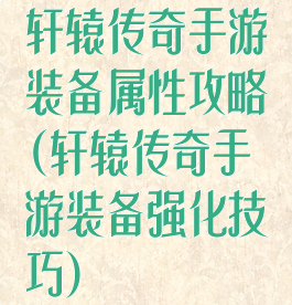 轩辕传奇手游装备属性攻略(轩辕传奇手游装备强化技巧)