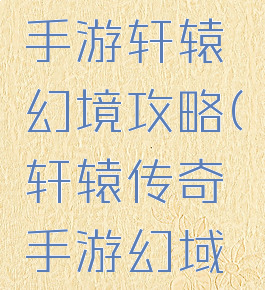 轩辕传奇手游轩辕幻境攻略(轩辕传奇手游幻域攻略)