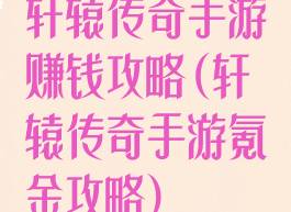 轩辕传奇手游赚钱攻略(轩辕传奇手游氪金攻略)