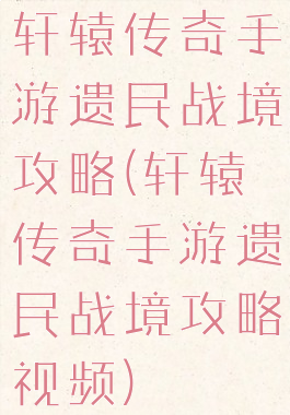 轩辕传奇手游遗民战境攻略(轩辕传奇手游遗民战境攻略视频)
