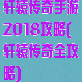 轩辕传奇手游2018攻略(轩辕传奇全攻略)