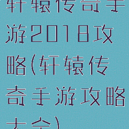 轩辕传奇手游2018攻略(轩辕传奇手游攻略大全)