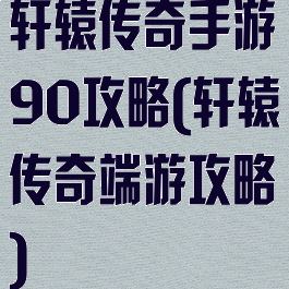 轩辕传奇手游90攻略(轩辕传奇端游攻略)