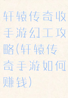 轩辕传奇收手游幻工攻略(轩辕传奇手游如何赚钱)