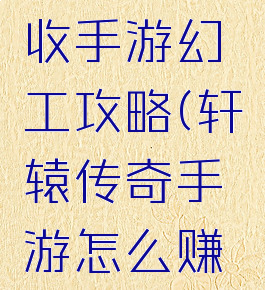 轩辕传奇收手游幻工攻略(轩辕传奇手游怎么赚银币)