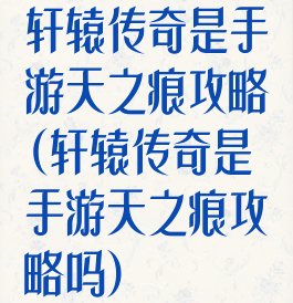 轩辕传奇是手游天之痕攻略(轩辕传奇是手游天之痕攻略吗)