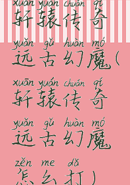 轩辕传奇远古幻魔(轩辕传奇远古幻魔怎么打)