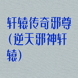 轩辕传奇邪尊(逆天邪神轩辕)