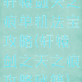 轩辕剑天之痕单机法宝攻略(轩辕剑之天之痕攻略秘籍)