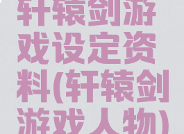 轩辕剑游戏设定资料(轩辕剑游戏人物)