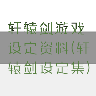 轩辕剑游戏设定资料(轩辕剑设定集)