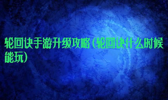 轮回诀手游升级攻略(轮回诀什么时候能玩)