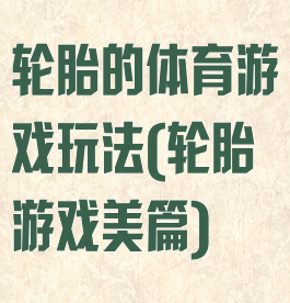轮胎的体育游戏玩法(轮胎游戏美篇)