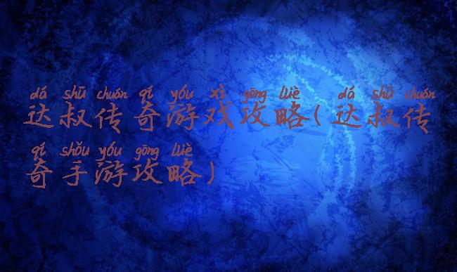 达叔传奇游戏攻略(达叔传奇手游攻略)