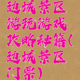 边城景区游玩游戏攻略秘籍(边城景区门票)
