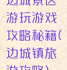边城景区游玩游戏攻略秘籍(边城镇旅游攻略)