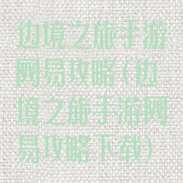 边境之旅手游网易攻略(边境之旅手游网易攻略下载)