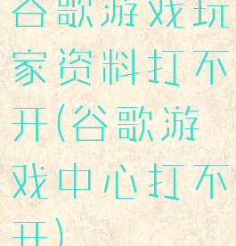 谷歌游戏玩家资料打不开(谷歌游戏中心打不开)