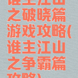 谁主江山之破晓篇游戏攻略(谁主江山之争霸篇攻略)