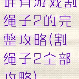 谁有游戏割绳子2的完整攻略(割绳子2全部攻略)