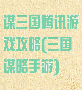 谋三国腾讯游戏攻略(三国谋略手游)