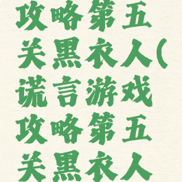 谎言游戏攻略第五关黑衣人(谎言游戏攻略第五关黑衣人怎么打)