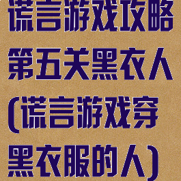 谎言游戏攻略第五关黑衣人(谎言游戏穿黑衣服的人)