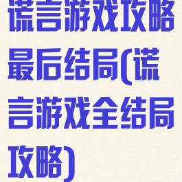 谎言游戏攻略最后结局(谎言游戏全结局攻略)
